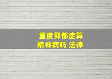 重度抑郁症算精神病吗 法律